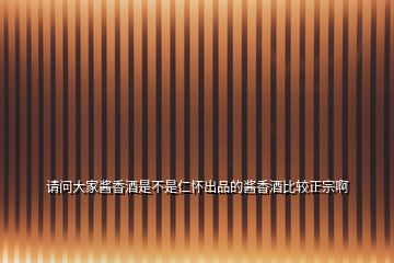 請問大家醬香酒是不是仁懷出品的醬香酒比較正宗啊