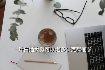 一斤白酒大概可以泡多少克高麗參