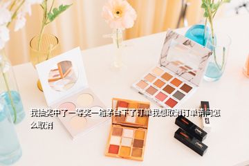 我抽獎中了一等獎一箱茅臺下了訂單我想取消訂單請問怎么取消