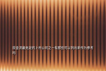 現(xiàn)金流最充足的上市公司之一有那些可以列出來(lái)作為參考嗎