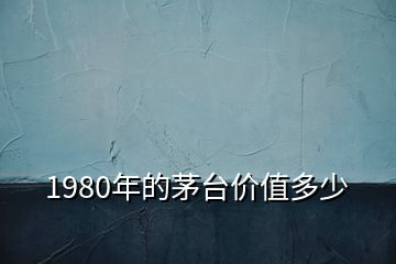 1980年的茅臺(tái)價(jià)值多少