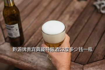 黔源牌貴賓典藏特釀酒52度多少錢(qián)一瓶