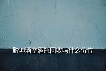 黔坤酒空酒瓶回收嗎什么價(jià)位