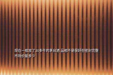 現(xiàn)在一瓶放了30多年的茅臺酒 品相不是很好但密封完整 市場價能多少