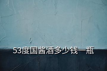 53度國(guó)醬酒多少錢一瓶