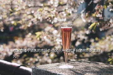 電臺(tái)廣播中銷售的市場價(jià)4800元一箱的茅臺(tái)酒他們只賣88元一