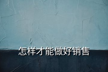 怎樣才能做好銷售