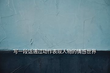 寫(xiě)一段話通過(guò)動(dòng)作表現(xiàn)人物的情感世界