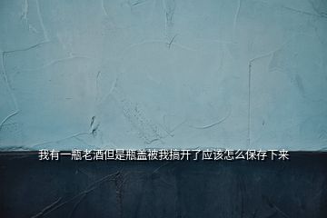 我有一瓶老酒但是瓶蓋被我搞開了應(yīng)該怎么保存下來