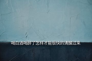 喝白酒喝醉了怎樣才能很快的清醒過來