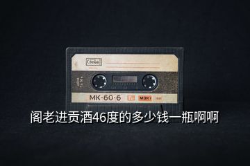 閣老進貢酒46度的多少錢一瓶啊啊