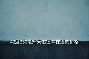 42度250毫升天佑德青稞酒的價格