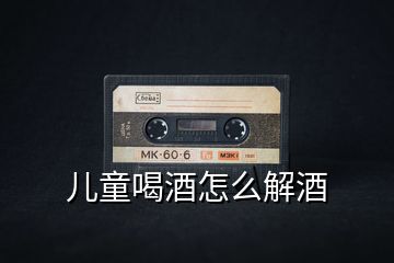 兒童喝酒怎么解酒