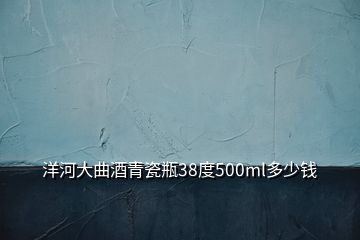 洋河大曲酒青瓷瓶38度500ml多少錢(qián)