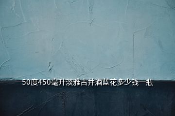 50度450毫升淡雅古井酒藍(lán)花多少錢(qián)一瓶