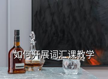 如何開(kāi)展詞匯課教學(xué)