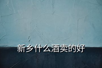 新鄉(xiāng)什么酒賣的好