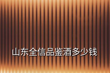 山東全信品鑒酒多少錢(qián)