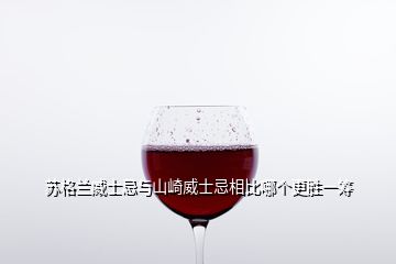 蘇格蘭威士忌與山崎威士忌相比哪個更勝一籌