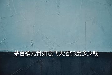 茅臺鎮(zhèn)元貴如意飛天酒53度多少錢