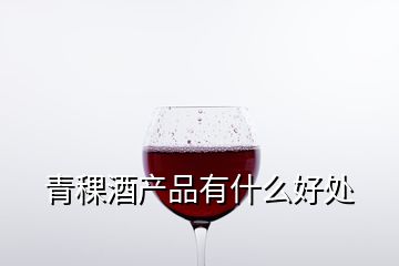 青稞酒產品有什么好處