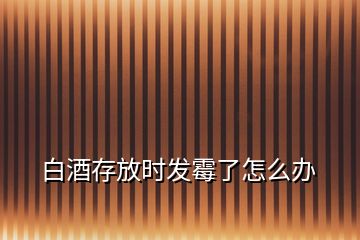 白酒存放時(shí)發(fā)霉了怎么辦