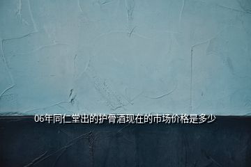 06年同仁堂出的護(hù)骨酒現(xiàn)在的市場(chǎng)價(jià)格是多少