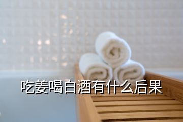 吃姜喝白酒有什么后果