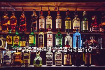 臺灣高粱酒好喝嗎 高粱酒有哪些特點