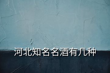 河北知名名酒有幾種
