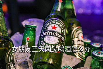 女朋友三天兩頭喝酒怎么辦