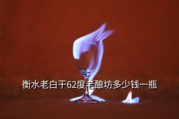 衡水老白干62度老釀坊多少錢一瓶