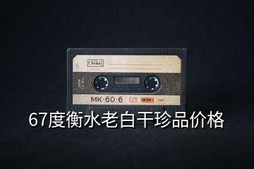 67度衡水老白干珍品價(jià)格