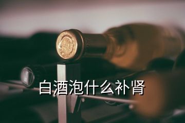 白酒泡什么補(bǔ)腎