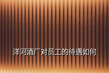 洋河酒廠(chǎng)對(duì)員工的待遇如何