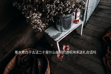 衡水老白干古法二十是什么級(jí)別的酒呢用來送禮合適嗎