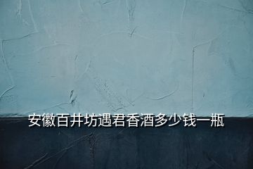 安徽百井坊遇君香酒多少錢(qián)一瓶