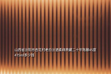 山西省汾陽市杏花村老白汾酒柔綿典藏二十年陳釀45度475ml多少錢