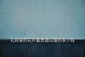孔府家的花開富貴酒52度的多少錢