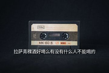 拉薩青稞酒好喝么有沒(méi)有什么人不能喝的