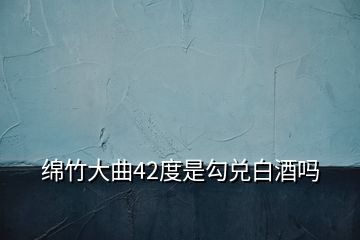 綿竹大曲42度是勾兌白酒嗎