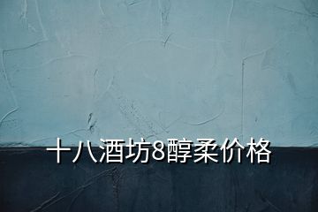 十八酒坊8醇柔價(jià)格