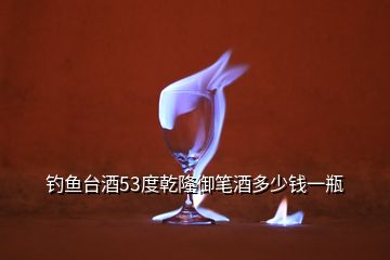 釣魚臺酒53度乾隆御筆酒多少錢一瓶