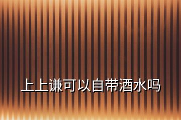 上上謙可以自帶酒水嗎