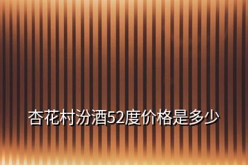 杏花村汾酒52度價格是多少