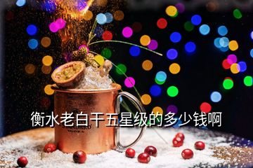 衡水老白干五星級的多少錢啊