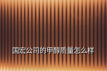 國(guó)宏公司的甲醇質(zhì)量怎么樣
