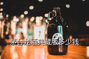 茅臺(tái)龍酒典藏版多少錢