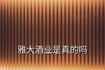 雅大酒業(yè)是真的嗎