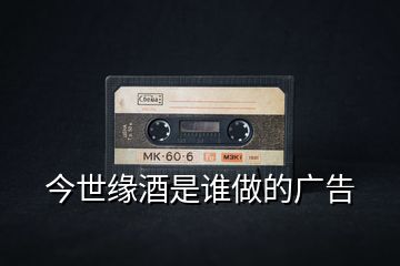 今世緣酒是誰(shuí)做的廣告